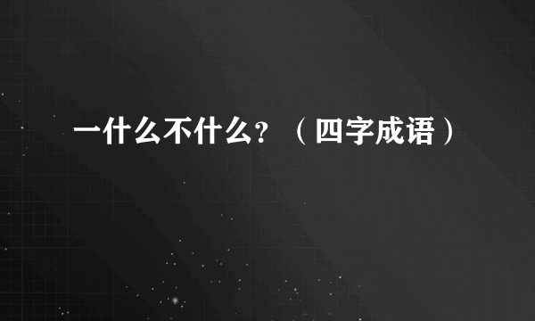 一什么不什么？（四字成语）