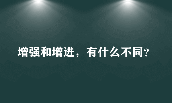 增强和增进，有什么不同？