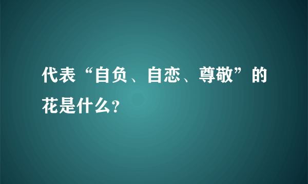 代表“自负、自恋、尊敬”的花是什么？