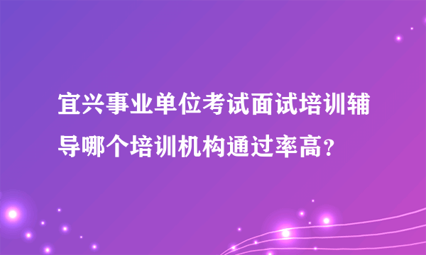 宜兴事业单位考试面试培训辅导哪个培训机构通过率高？