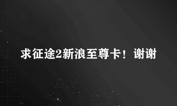 求征途2新浪至尊卡！谢谢