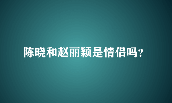 陈晓和赵丽颖是情侣吗？