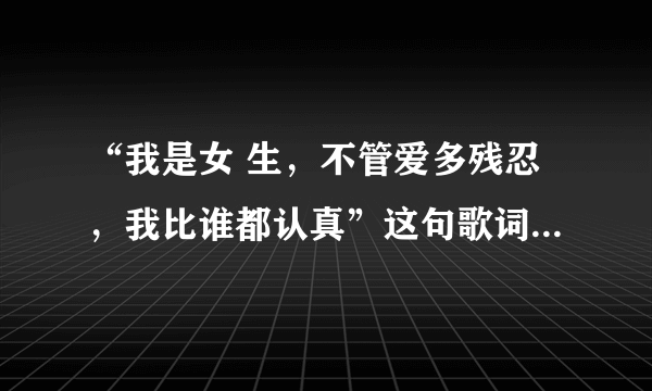 “我是女 生，不管爱多残忍，我比谁都认真”这句歌词出自哪首歌