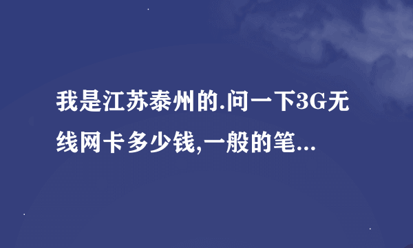 我是江苏泰州的.问一下3G无线网卡多少钱,一般的笔记本都能用吗?另外一个月包月的费用是多少?