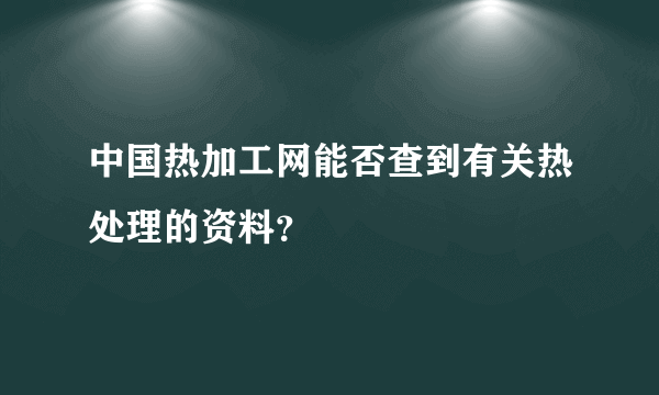 中国热加工网能否查到有关热处理的资料？