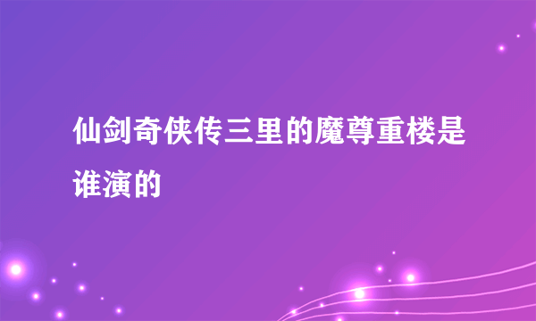 仙剑奇侠传三里的魔尊重楼是谁演的