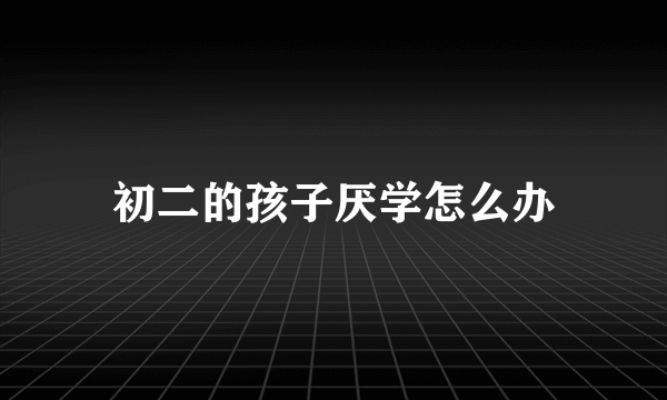 初二的孩子厌学怎么办