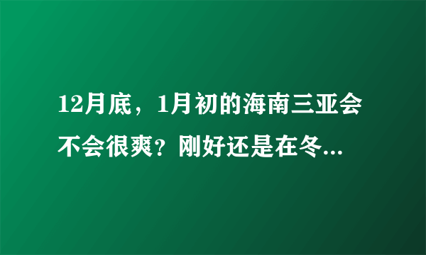 12月底，1月初的海南三亚会不会很爽？刚好还是在冬季，这个季节去三亚天气好不好？温度多少？