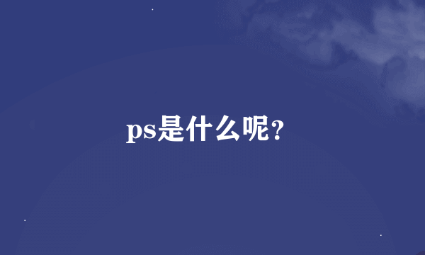 ps是什么呢？