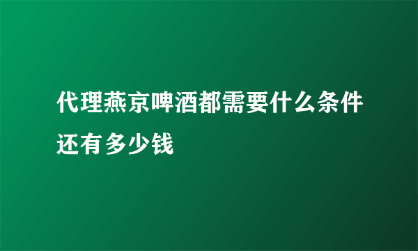 代理燕京啤酒都需要什么条件还有多少钱