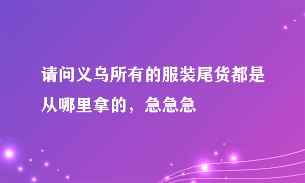 请问义乌所有的服装尾货都是从哪里拿的，急急急