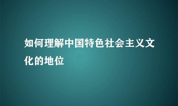 如何理解中国特色社会主义文化的地位