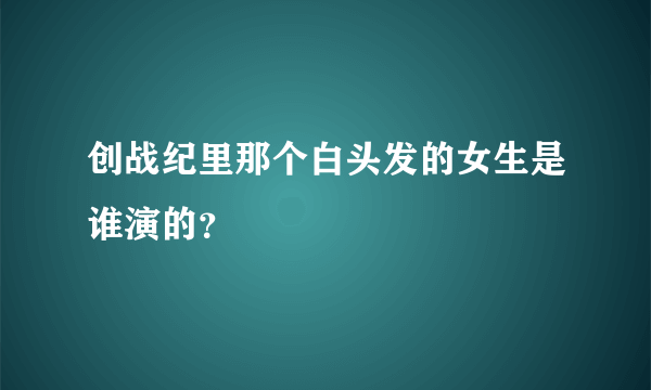 创战纪里那个白头发的女生是谁演的？