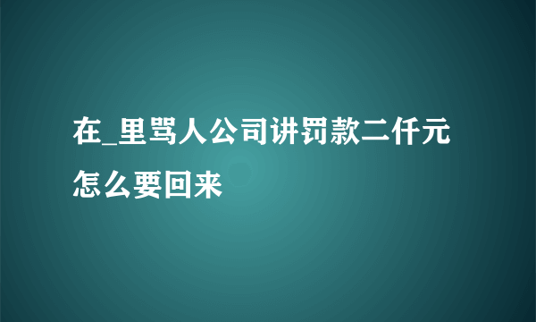 在_里骂人公司讲罚款二仟元怎么要回来