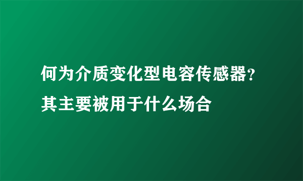 何为介质变化型电容传感器？其主要被用于什么场合