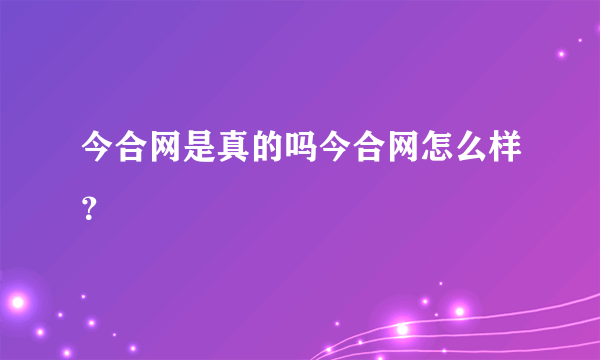 今合网是真的吗今合网怎么样？