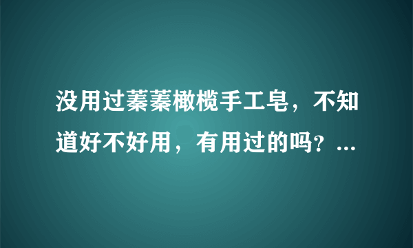 没用过蓁蓁橄榄手工皂，不知道好不好用，有用过的吗？给点意见