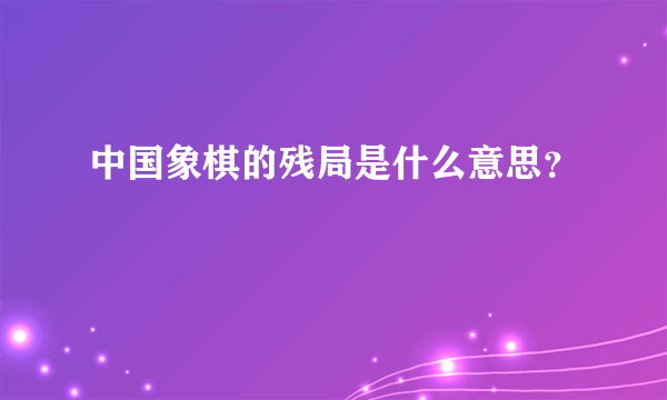 中国象棋的残局是什么意思？