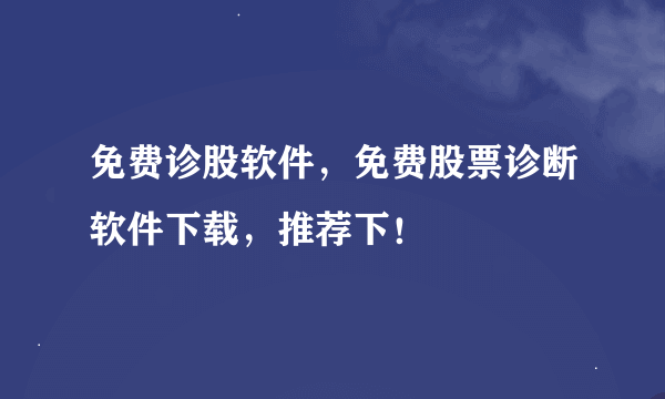 免费诊股软件，免费股票诊断软件下载，推荐下！