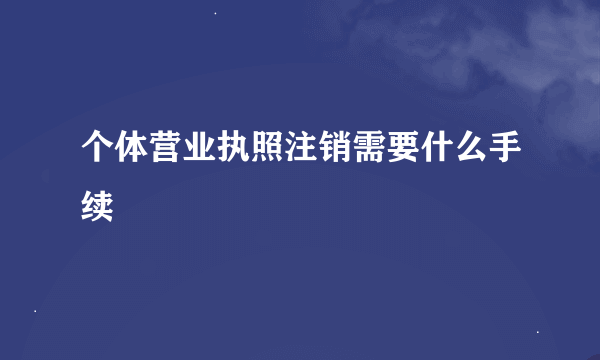 个体营业执照注销需要什么手续