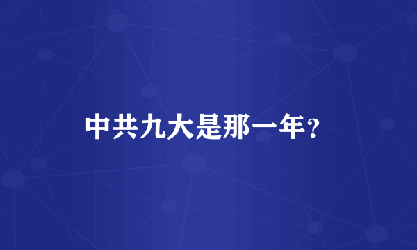 中共九大是那一年？