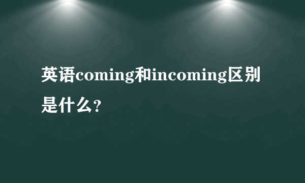 英语coming和incoming区别是什么？