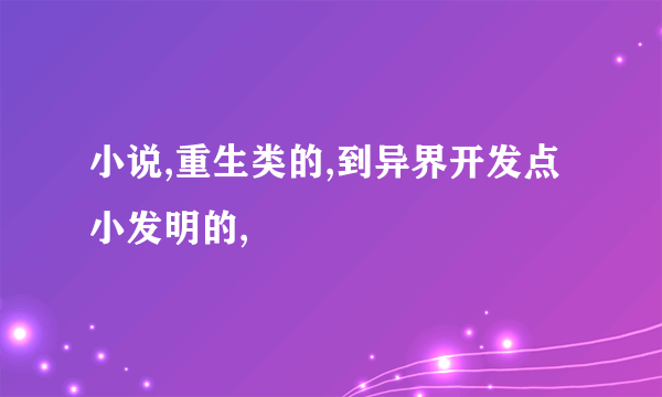 小说,重生类的,到异界开发点小发明的,