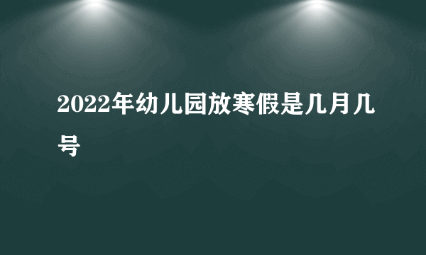 2022年幼儿园放寒假是几月几号