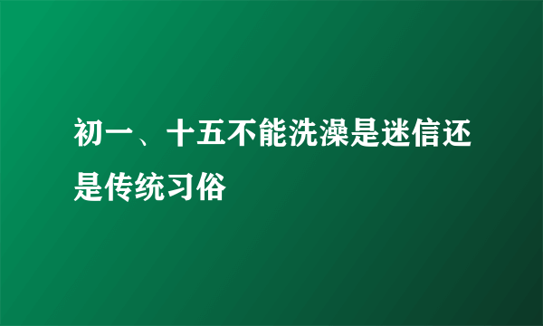 初一、十五不能洗澡是迷信还是传统习俗