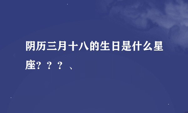 阴历三月十八的生日是什么星座？？？、