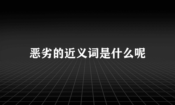 恶劣的近义词是什么呢