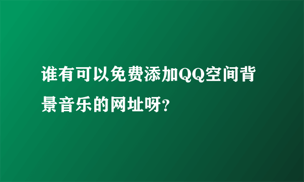 谁有可以免费添加QQ空间背景音乐的网址呀？