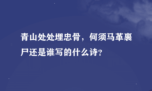 青山处处埋忠骨，何须马革裹尸还是谁写的什么诗？