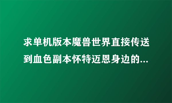 求单机版本魔兽世界直接传送到血色副本怀特迈恩身边的GM命令。必须要准确。给分的哦！