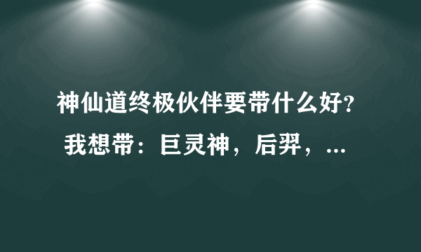 神仙道终极伙伴要带什么好？ 我想带：巨灵神，后羿，齐天大圣和嫦娥好，还是要把齐天大圣换成杨戬？