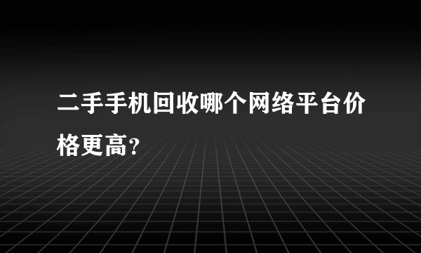 二手手机回收哪个网络平台价格更高？