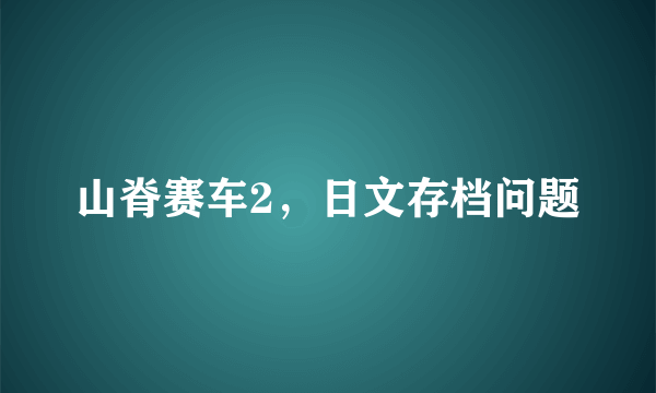 山脊赛车2，日文存档问题