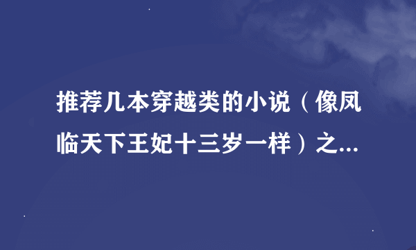 推荐几本穿越类的小说（像凤临天下王妃十三岁一样）之类的. 谢谢了！