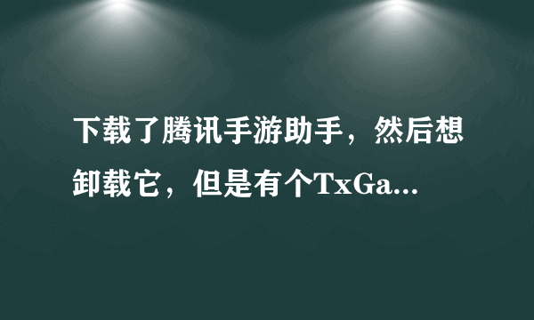 下载了腾讯手游助手，然后想卸载它，但是有个TxGameAssistant这个文件要怎