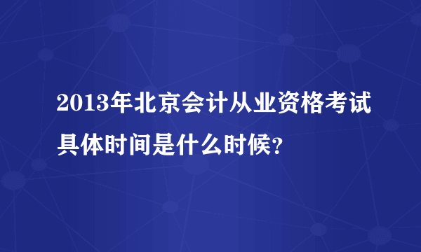 2013年北京会计从业资格考试具体时间是什么时候？