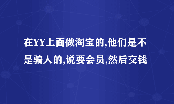 在YY上面做淘宝的,他们是不是骗人的,说要会员,然后交钱