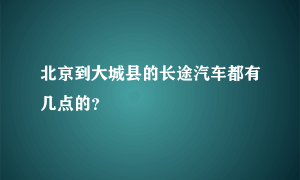 北京到大城县的长途汽车都有几点的？