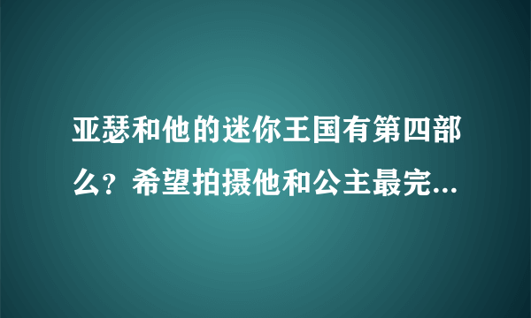 亚瑟和他的迷你王国有第四部么？希望拍摄他和公主最完美的结局