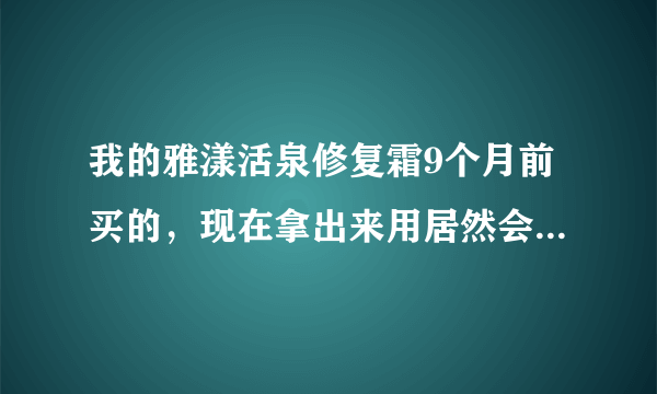 我的雅漾活泉修复霜9个月前买的，现在拿出来用居然会出水，请问这样算不算变质了，还能用吗？