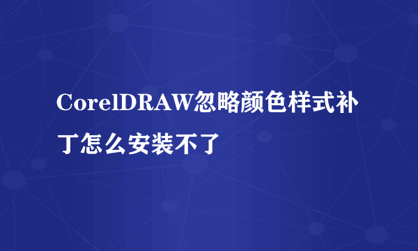 CorelDRAW忽略颜色样式补丁怎么安装不了