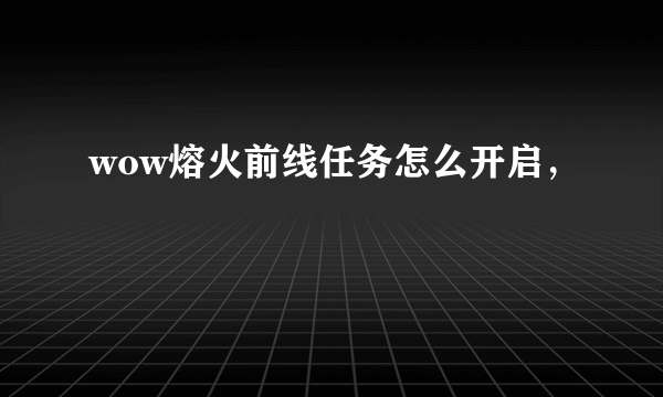 wow熔火前线任务怎么开启，