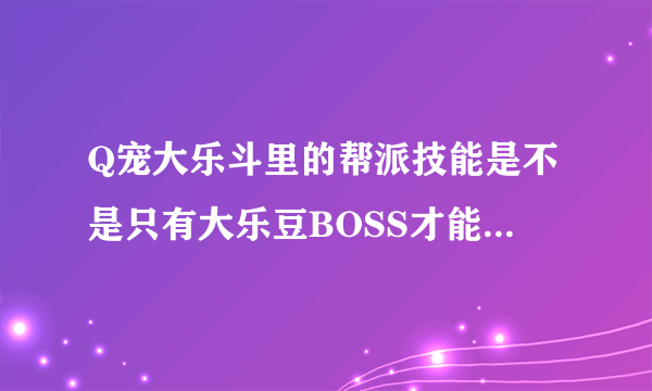 Q宠大乐斗里的帮派技能是不是只有大乐豆BOSS才能得 每个技能分别要多少好感呢