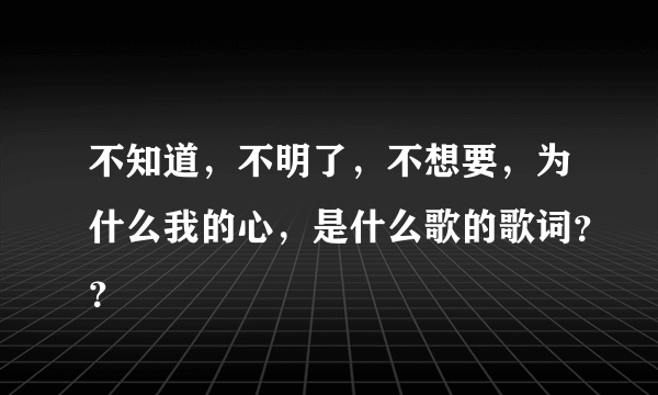 不知道，不明了，不想要，为什么我的心，是什么歌的歌词？？