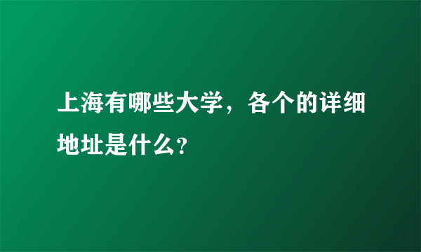 上海有哪些大学，各个的详细地址是什么？