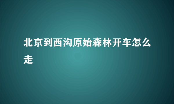 北京到西沟原始森林开车怎么走